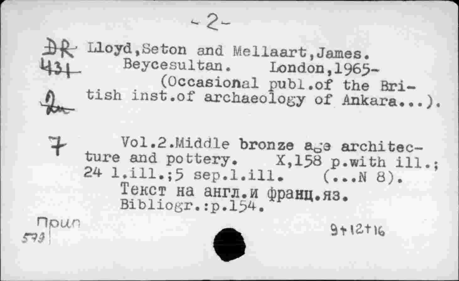 ﻿Lloyd,Beton and Mellaart,James.
Beycesultan.	London,196>-
(Occasional publ.of the British inst.of archaeology of Ankara...
Vol,2.Middle bronze age architecture and pottery. X,158 p.with ill 24 l.ill.;5 sep.1.ill. (...N 8).
Текст на англ.и франц.яз.
Bibliogr.:р.154.
